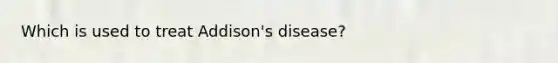 Which is used to treat Addison's disease?