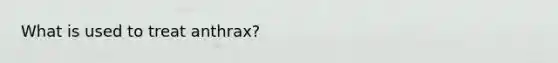What is used to treat anthrax?