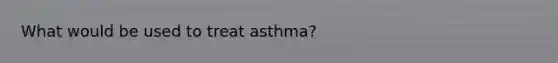 What would be used to treat asthma?