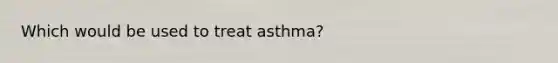 Which would be used to treat asthma?