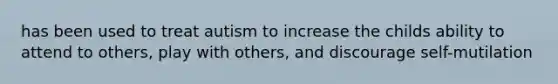 has been used to treat autism to increase the childs ability to attend to others, play with others, and discourage self-mutilation