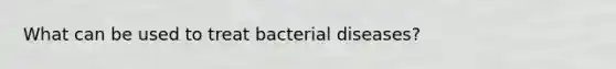 What can be used to treat bacterial diseases?