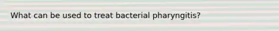 What can be used to treat bacterial pharyngitis?