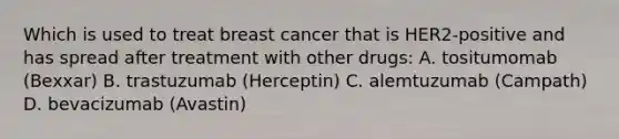 Which is used to treat breast cancer that is HER2-positive and has spread after treatment with other drugs: A. tositumomab (Bexxar) B. trastuzumab (Herceptin) C. alemtuzumab (Campath) D. bevacizumab (Avastin)