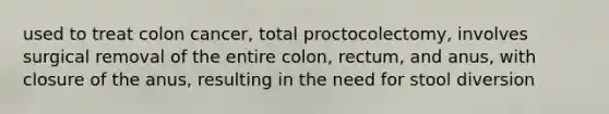 used to treat colon cancer, total proctocolectomy, involves surgical removal of the entire colon, rectum, and anus, with closure of the anus, resulting in the need for stool diversion