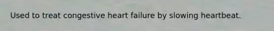 Used to treat congestive heart failure by slowing heartbeat.