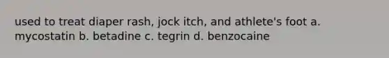 used to treat diaper rash, jock itch, and athlete's foot a. mycostatin b. betadine c. tegrin d. benzocaine