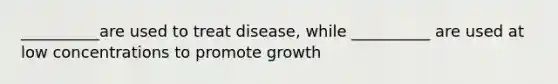 __________are used to treat disease, while __________ are used at low concentrations to promote growth