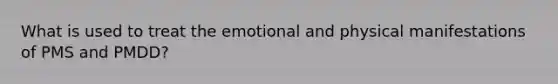 What is used to treat the emotional and physical manifestations of PMS and PMDD?