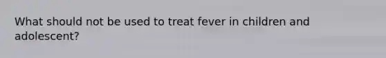 What should not be used to treat fever in children and adolescent?