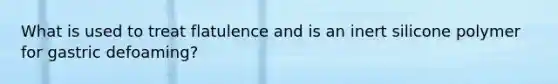 What is used to treat flatulence and is an inert silicone polymer for gastric defoaming?