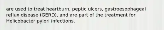 are used to treat heartburn, peptic ulcers, gastroesophageal reflux disease (GERD), and are part of the treatment for Helicobacter pylori infections.