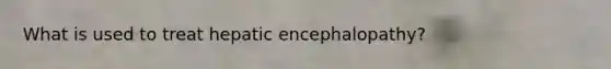 What is used to treat hepatic encephalopathy?