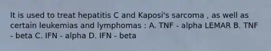 It is used to treat hepatitis C and Kaposi's sarcoma , as well as certain leukemias and lymphomas : A. TNF - alpha LEMAR B. TNF - beta C. IFN - alpha D. IFN - beta