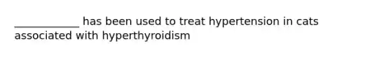 ____________ has been used to treat hypertension in cats associated with hyperthyroidism