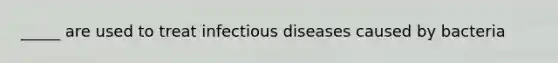 _____ are used to treat infectious diseases caused by bacteria