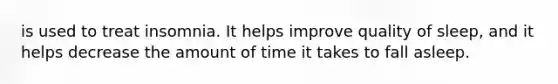 is used to treat insomnia. It helps improve quality of sleep, and it helps decrease the amount of time it takes to fall asleep.