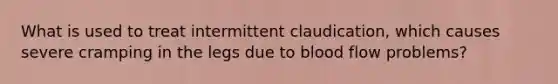 What is used to treat intermittent claudication, which causes severe cramping in the legs due to blood flow problems?