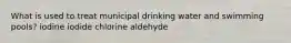 What is used to treat municipal drinking water and swimming pools? iodine iodide chlorine aldehyde