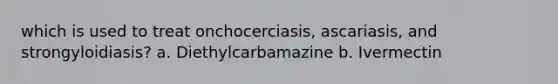 which is used to treat onchocerciasis, ascariasis, and strongyloidiasis? a. Diethylcarbamazine b. Ivermectin