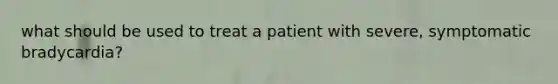 what should be used to treat a patient with severe, symptomatic bradycardia?