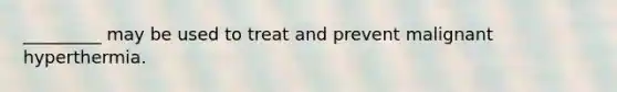 _________ may be used to treat and prevent malignant hyperthermia.