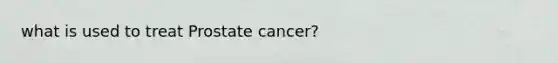 what is used to treat Prostate cancer?