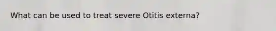 What can be used to treat severe Otitis externa?