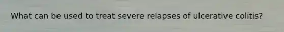 What can be used to treat severe relapses of ulcerative colitis?