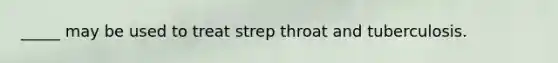 _____ may be used to treat strep throat and tuberculosis.