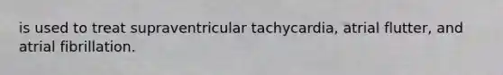 is used to treat supraventricular tachycardia, atrial flutter, and atrial fibrillation.