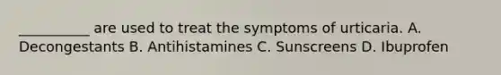 __________ are used to treat the symptoms of urticaria. A. Decongestants B. Antihistamines C. Sunscreens D. Ibuprofen