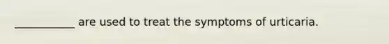 ___________ are used to treat the symptoms of urticaria.