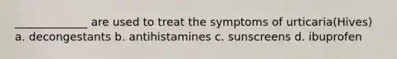 _____________ are used to treat the symptoms of urticaria(Hives) a. decongestants b. antihistamines c. sunscreens d. ibuprofen