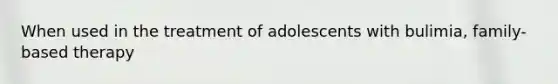 When used in the treatment of adolescents with bulimia, family-based therapy