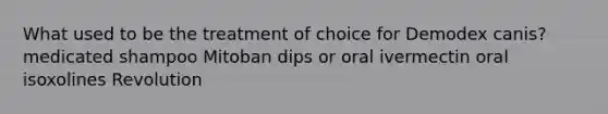 What used to be the treatment of choice for Demodex canis? medicated shampoo Mitoban dips or oral ivermectin oral isoxolines Revolution