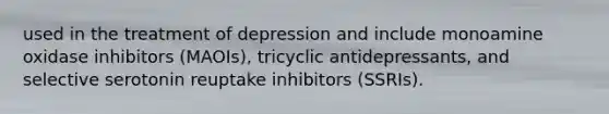 used in the treatment of depression and include monoamine oxidase inhibitors (MAOIs), tricyclic antidepressants, and selective serotonin reuptake inhibitors (SSRIs).