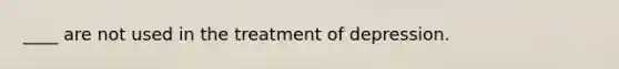 ____ are not used in the treatment of depression.