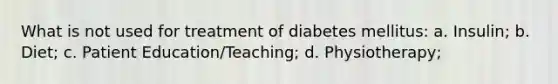 What is not used for treatment of diabetes mellitus: a. Insulin; b. Diet; c. Patient Education/Teaching; d. Physiotherapy;