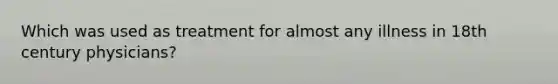 Which was used as treatment for almost any illness in 18th century physicians?