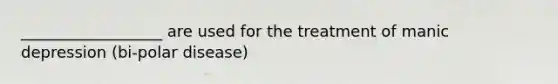 __________________ are used for the treatment of manic depression (bi-polar disease)