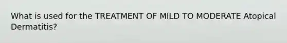 What is used for the TREATMENT OF MILD TO MODERATE Atopical Dermatitis?
