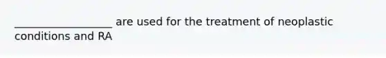 __________________ are used for the treatment of neoplastic conditions and RA