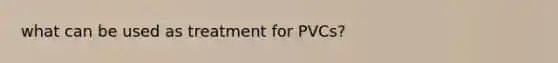 what can be used as treatment for PVCs?