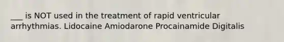 ___ is NOT used in the treatment of rapid ventricular arrhythmias. Lidocaine Amiodarone Procainamide Digitalis