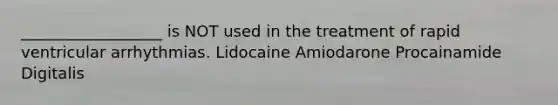 __________________ is NOT used in the treatment of rapid ventricular arrhythmias. Lidocaine Amiodarone Procainamide Digitalis