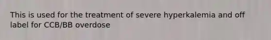 This is used for the treatment of severe hyperkalemia and off label for CCB/BB overdose