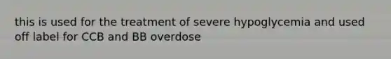 this is used for the treatment of severe hypoglycemia and used off label for CCB and BB overdose