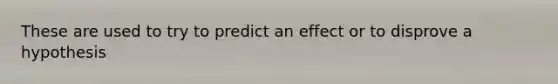 These are used to try to predict an effect or to disprove a hypothesis