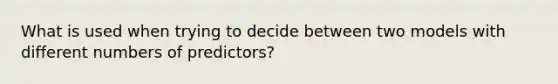 What is used when trying to decide between two models with different numbers of predictors?